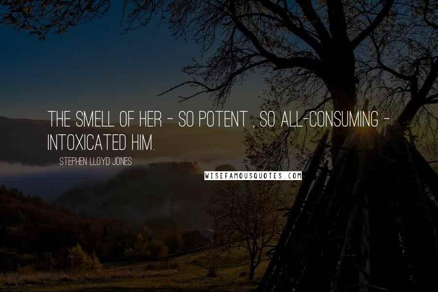 Stephen Lloyd Jones Quotes: The smell of her - so potent , so all-consuming - intoxicated him.