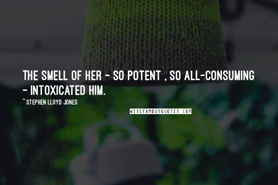 Stephen Lloyd Jones Quotes: The smell of her - so potent , so all-consuming - intoxicated him.