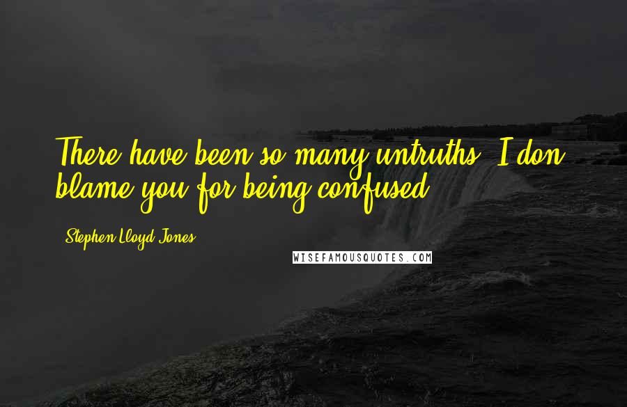 Stephen Lloyd Jones Quotes: There have been so many untruths, I don' blame you for being confused.