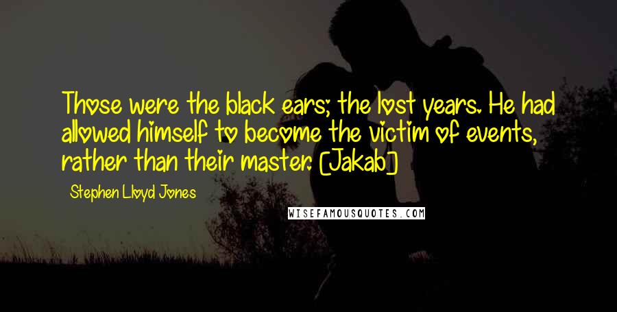 Stephen Lloyd Jones Quotes: Those were the black ears; the lost years. He had allowed himself to become the victim of events, rather than their master. [Jakab]