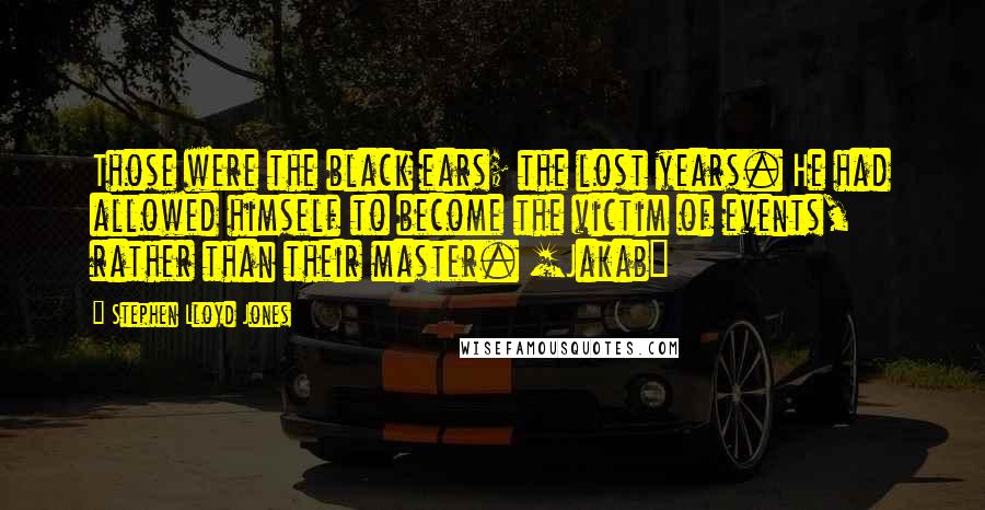 Stephen Lloyd Jones Quotes: Those were the black ears; the lost years. He had allowed himself to become the victim of events, rather than their master. [Jakab]