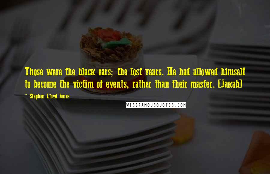 Stephen Lloyd Jones Quotes: Those were the black ears; the lost years. He had allowed himself to become the victim of events, rather than their master. [Jakab]