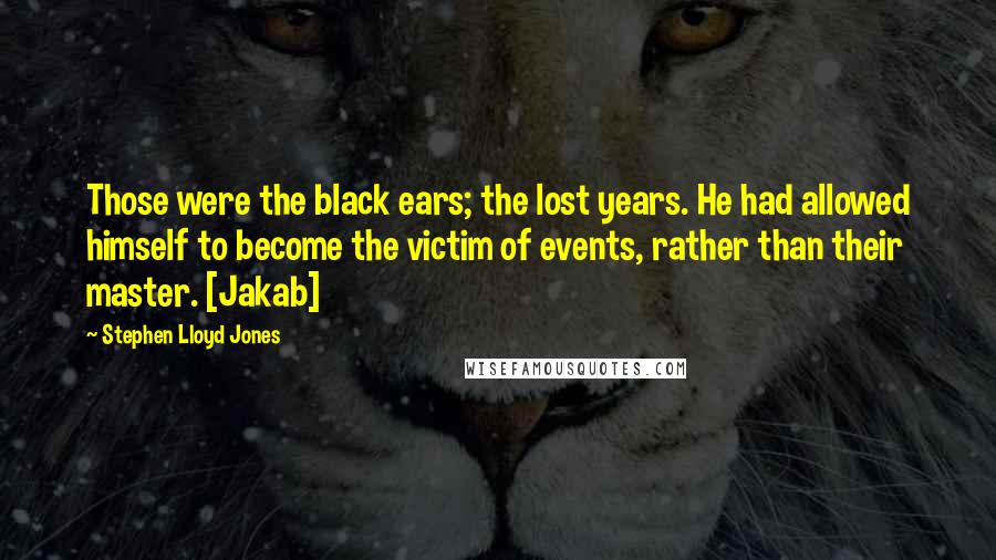 Stephen Lloyd Jones Quotes: Those were the black ears; the lost years. He had allowed himself to become the victim of events, rather than their master. [Jakab]