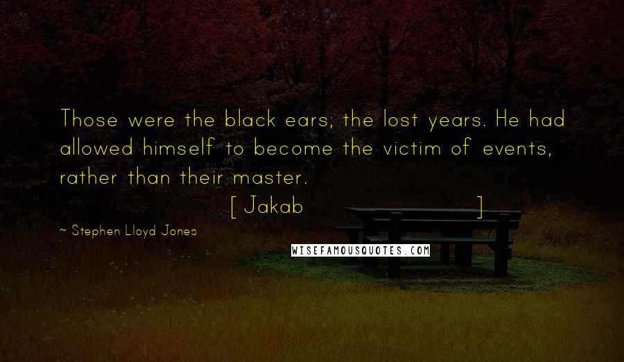Stephen Lloyd Jones Quotes: Those were the black ears; the lost years. He had allowed himself to become the victim of events, rather than their master. [Jakab]