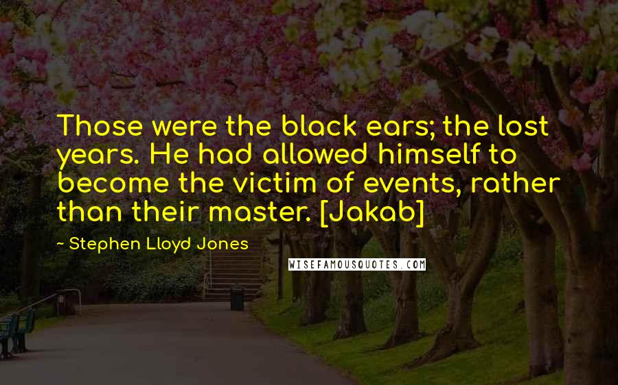 Stephen Lloyd Jones Quotes: Those were the black ears; the lost years. He had allowed himself to become the victim of events, rather than their master. [Jakab]