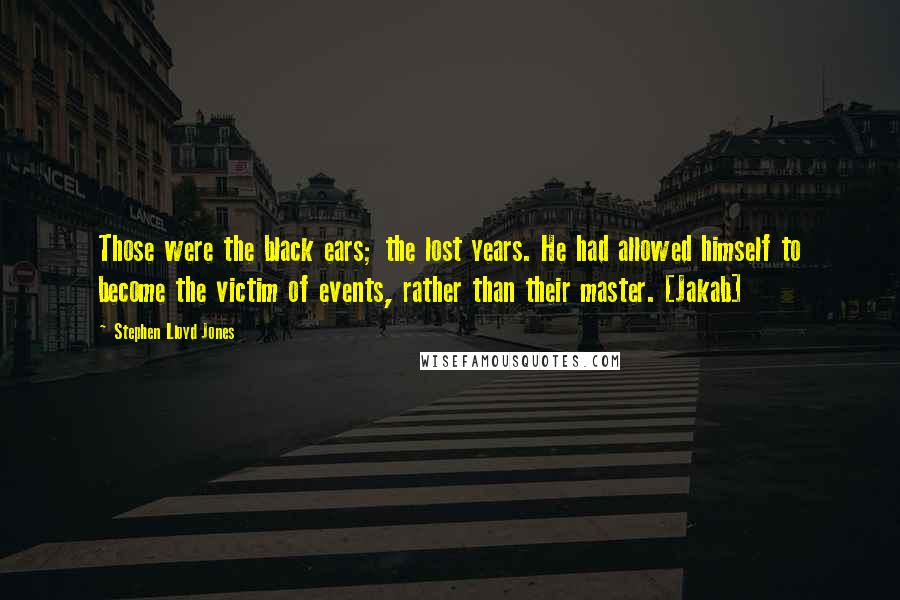 Stephen Lloyd Jones Quotes: Those were the black ears; the lost years. He had allowed himself to become the victim of events, rather than their master. [Jakab]