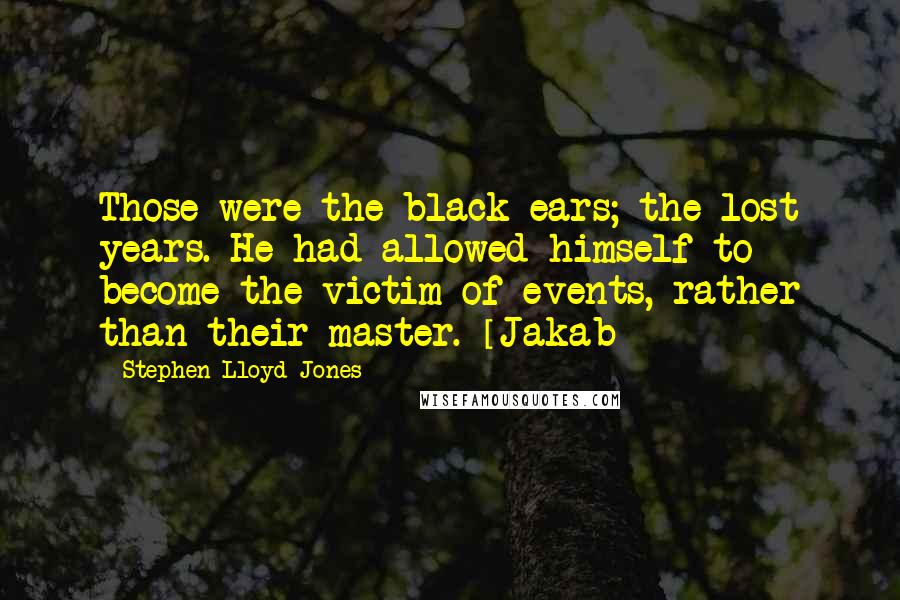 Stephen Lloyd Jones Quotes: Those were the black ears; the lost years. He had allowed himself to become the victim of events, rather than their master. [Jakab]