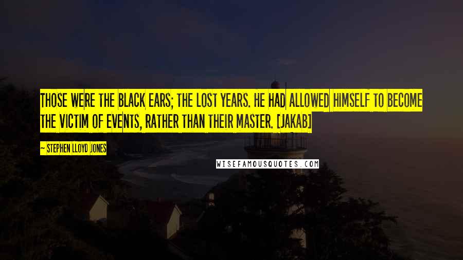 Stephen Lloyd Jones Quotes: Those were the black ears; the lost years. He had allowed himself to become the victim of events, rather than their master. [Jakab]