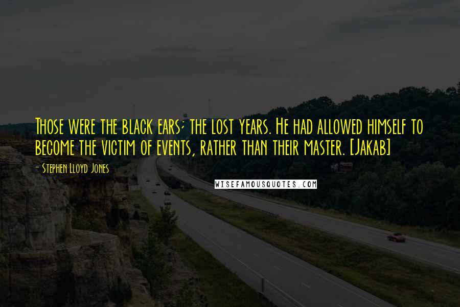 Stephen Lloyd Jones Quotes: Those were the black ears; the lost years. He had allowed himself to become the victim of events, rather than their master. [Jakab]