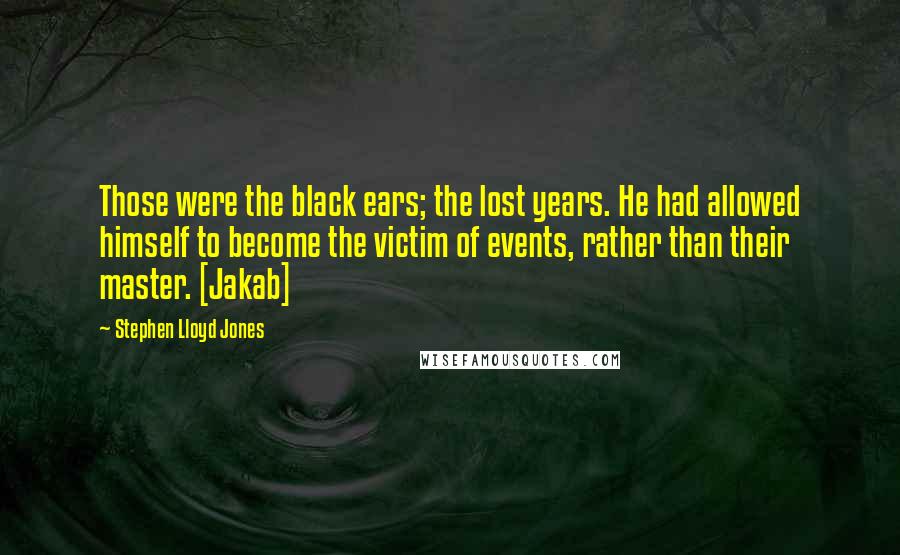 Stephen Lloyd Jones Quotes: Those were the black ears; the lost years. He had allowed himself to become the victim of events, rather than their master. [Jakab]