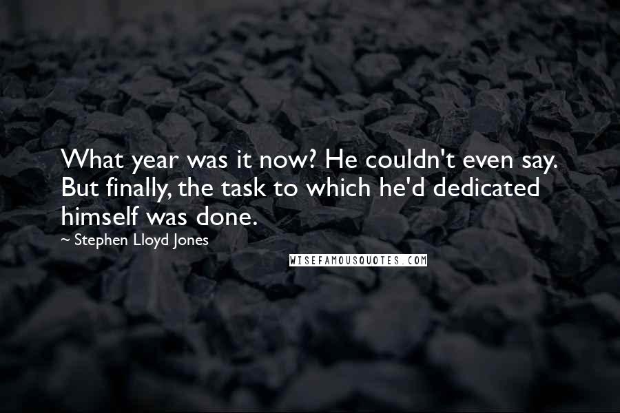 Stephen Lloyd Jones Quotes: What year was it now? He couldn't even say. But finally, the task to which he'd dedicated himself was done.