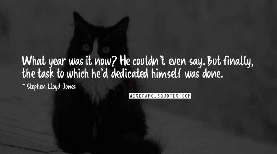 Stephen Lloyd Jones Quotes: What year was it now? He couldn't even say. But finally, the task to which he'd dedicated himself was done.