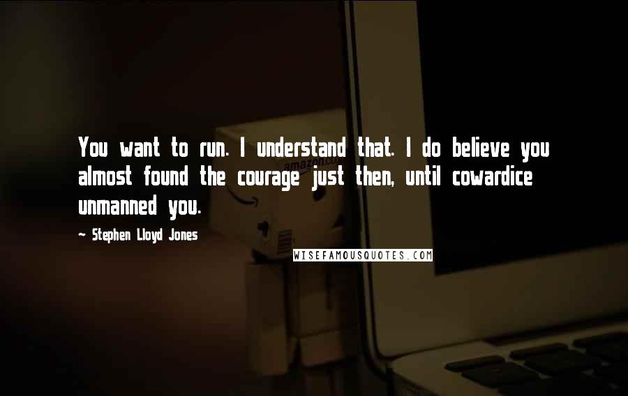 Stephen Lloyd Jones Quotes: You want to run. I understand that. I do believe you almost found the courage just then, until cowardice unmanned you.