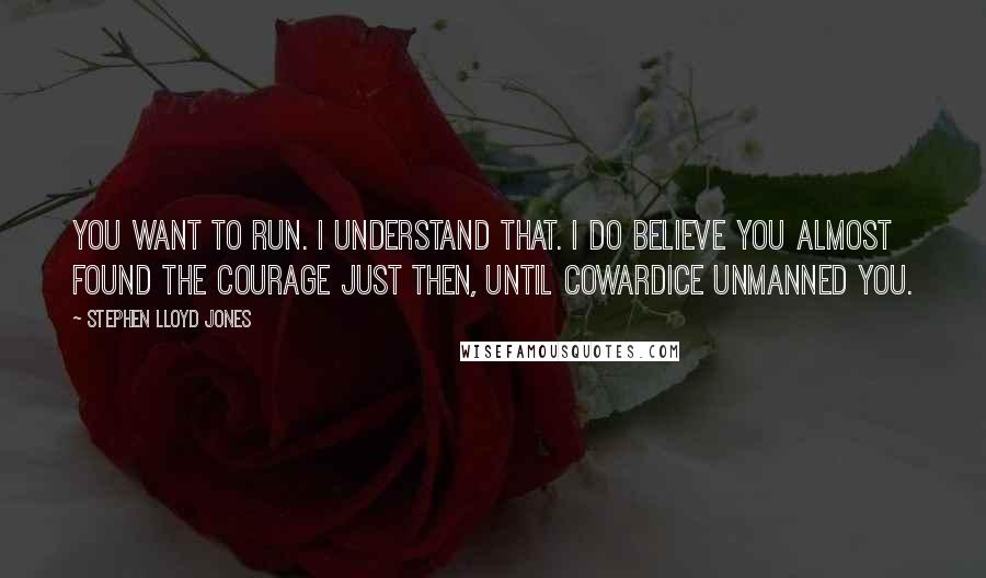 Stephen Lloyd Jones Quotes: You want to run. I understand that. I do believe you almost found the courage just then, until cowardice unmanned you.