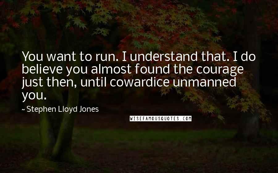 Stephen Lloyd Jones Quotes: You want to run. I understand that. I do believe you almost found the courage just then, until cowardice unmanned you.