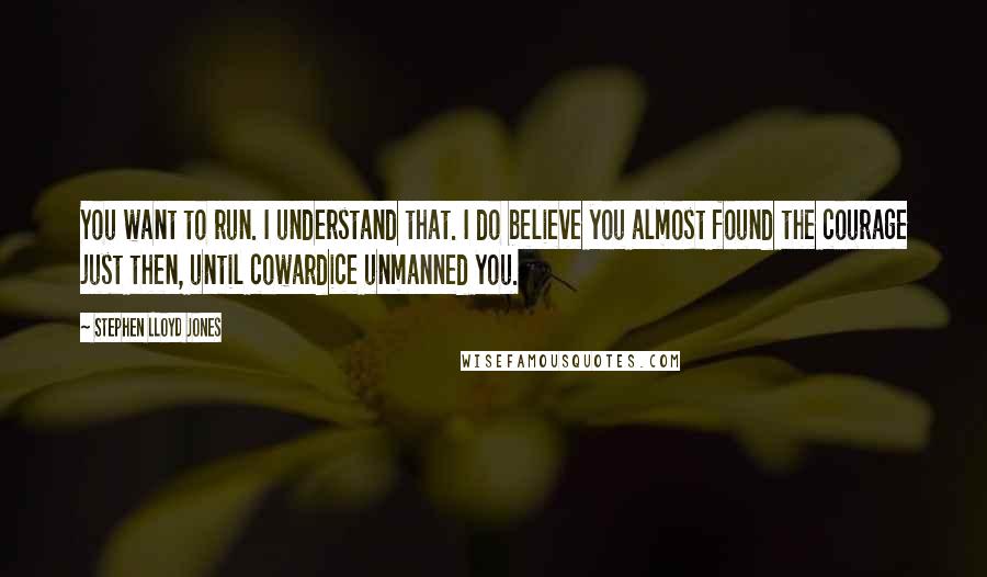 Stephen Lloyd Jones Quotes: You want to run. I understand that. I do believe you almost found the courage just then, until cowardice unmanned you.