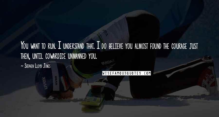 Stephen Lloyd Jones Quotes: You want to run. I understand that. I do believe you almost found the courage just then, until cowardice unmanned you.