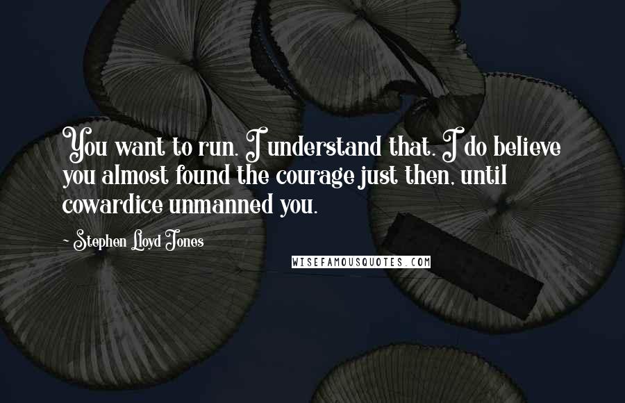 Stephen Lloyd Jones Quotes: You want to run. I understand that. I do believe you almost found the courage just then, until cowardice unmanned you.