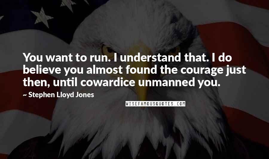 Stephen Lloyd Jones Quotes: You want to run. I understand that. I do believe you almost found the courage just then, until cowardice unmanned you.