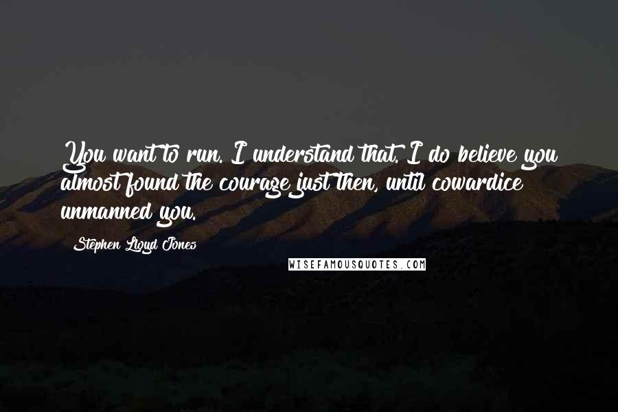 Stephen Lloyd Jones Quotes: You want to run. I understand that. I do believe you almost found the courage just then, until cowardice unmanned you.