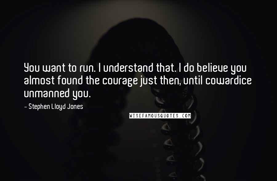 Stephen Lloyd Jones Quotes: You want to run. I understand that. I do believe you almost found the courage just then, until cowardice unmanned you.