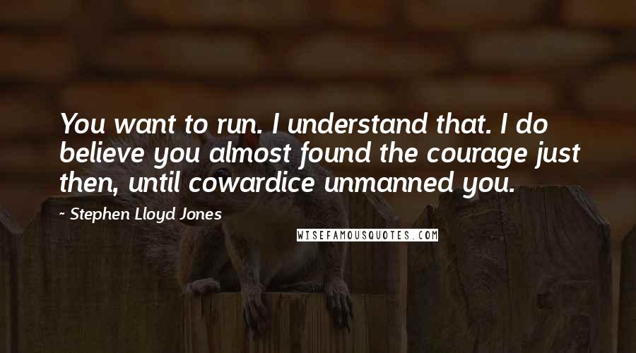 Stephen Lloyd Jones Quotes: You want to run. I understand that. I do believe you almost found the courage just then, until cowardice unmanned you.