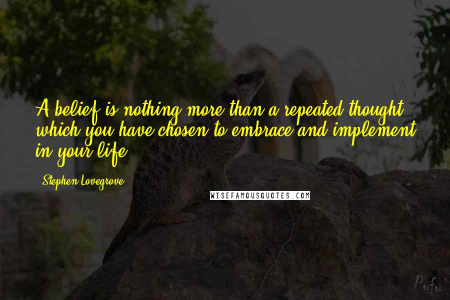 Stephen Lovegrove Quotes: A belief is nothing more than a repeated thought which you have chosen to embrace and implement in your life.