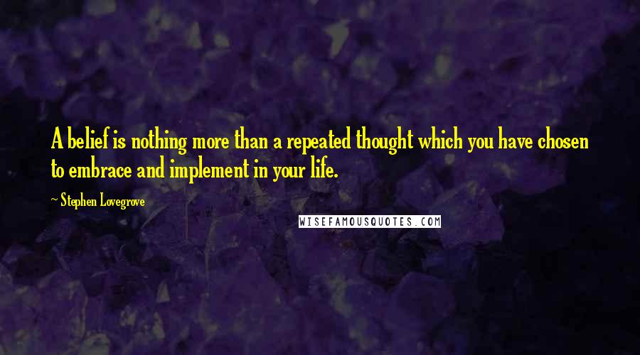 Stephen Lovegrove Quotes: A belief is nothing more than a repeated thought which you have chosen to embrace and implement in your life.