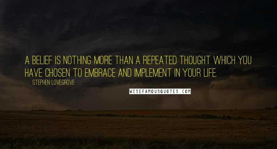 Stephen Lovegrove Quotes: A belief is nothing more than a repeated thought which you have chosen to embrace and implement in your life.