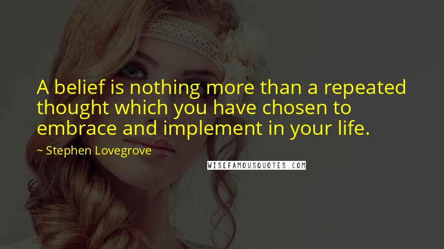 Stephen Lovegrove Quotes: A belief is nothing more than a repeated thought which you have chosen to embrace and implement in your life.