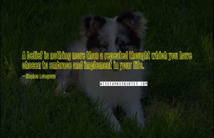 Stephen Lovegrove Quotes: A belief is nothing more than a repeated thought which you have chosen to embrace and implement in your life.