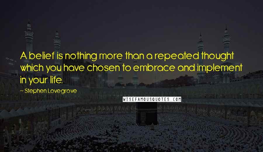 Stephen Lovegrove Quotes: A belief is nothing more than a repeated thought which you have chosen to embrace and implement in your life.