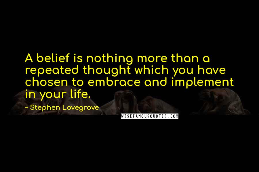 Stephen Lovegrove Quotes: A belief is nothing more than a repeated thought which you have chosen to embrace and implement in your life.