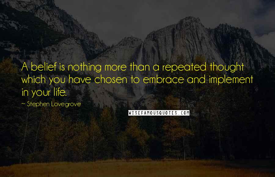 Stephen Lovegrove Quotes: A belief is nothing more than a repeated thought which you have chosen to embrace and implement in your life.