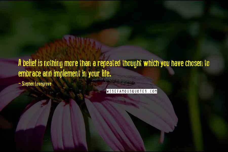 Stephen Lovegrove Quotes: A belief is nothing more than a repeated thought which you have chosen to embrace and implement in your life.