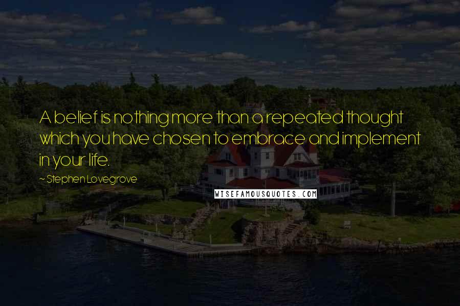 Stephen Lovegrove Quotes: A belief is nothing more than a repeated thought which you have chosen to embrace and implement in your life.