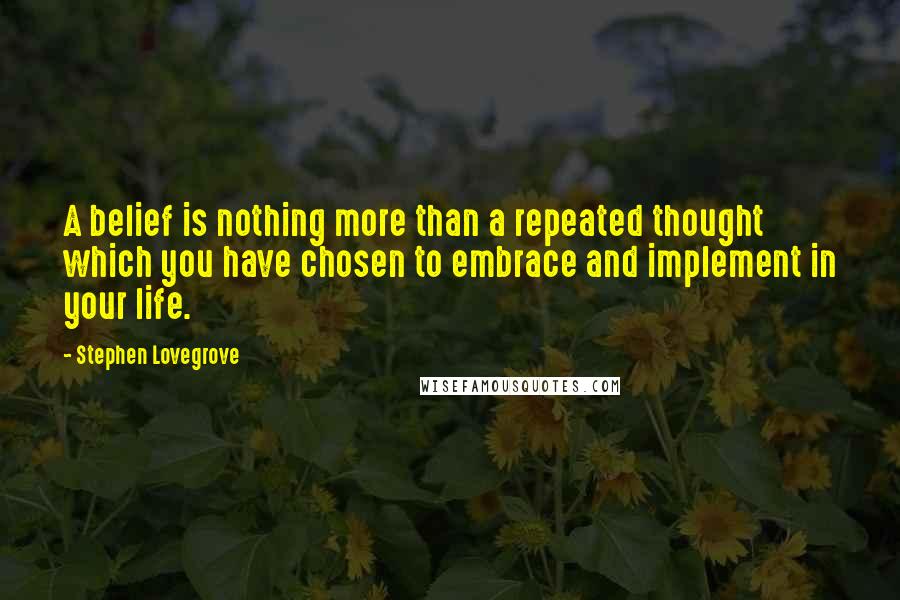 Stephen Lovegrove Quotes: A belief is nothing more than a repeated thought which you have chosen to embrace and implement in your life.