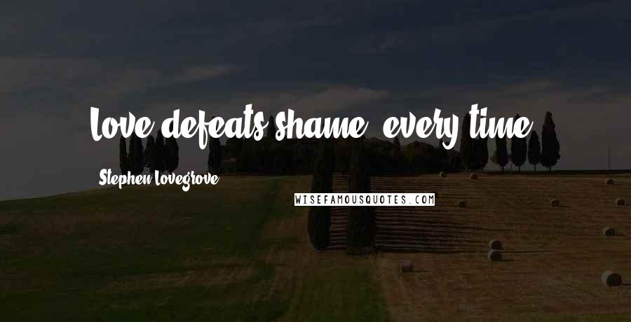 Stephen Lovegrove Quotes: Love defeats shame, every time.