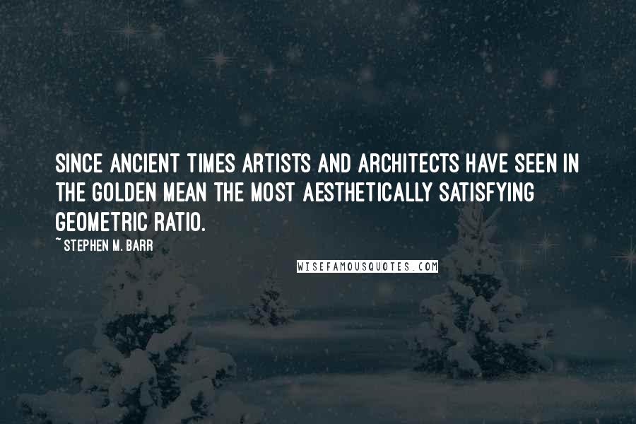 Stephen M. Barr Quotes: Since ancient times artists and architects have seen in the golden mean the most aesthetically satisfying geometric ratio.
