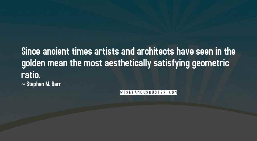 Stephen M. Barr Quotes: Since ancient times artists and architects have seen in the golden mean the most aesthetically satisfying geometric ratio.
