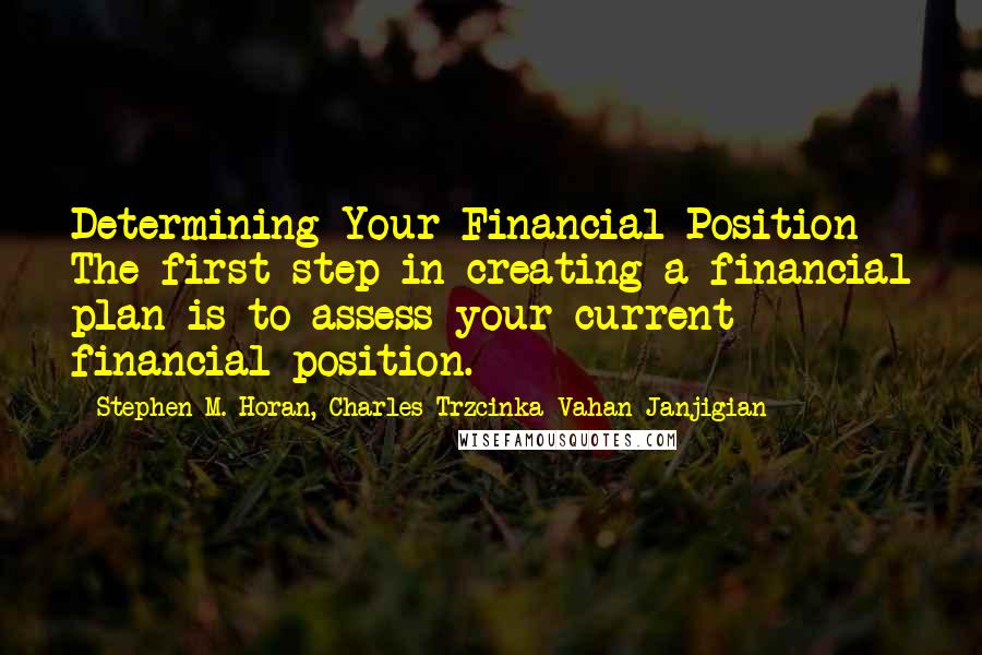 Stephen M. Horan, Charles Trzcinka Vahan Janjigian Quotes: Determining Your Financial Position The first step in creating a financial plan is to assess your current financial position.