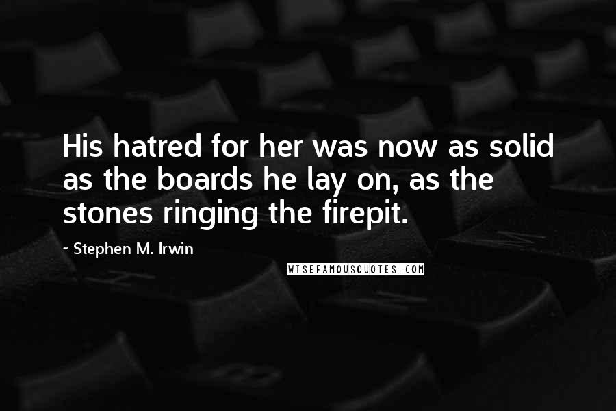 Stephen M. Irwin Quotes: His hatred for her was now as solid as the boards he lay on, as the stones ringing the firepit.