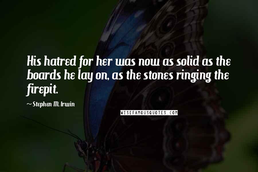 Stephen M. Irwin Quotes: His hatred for her was now as solid as the boards he lay on, as the stones ringing the firepit.