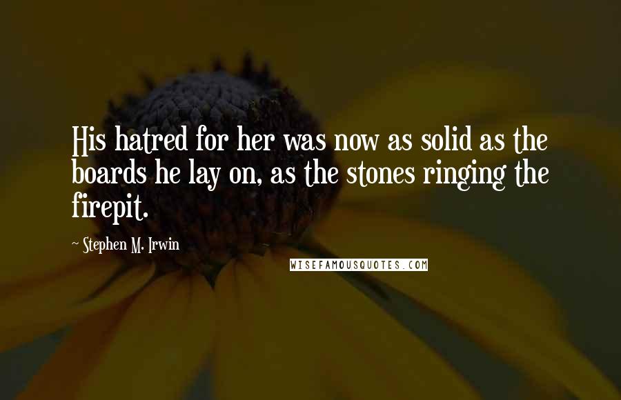 Stephen M. Irwin Quotes: His hatred for her was now as solid as the boards he lay on, as the stones ringing the firepit.