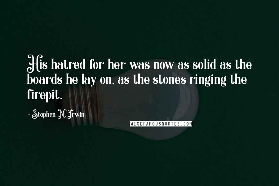 Stephen M. Irwin Quotes: His hatred for her was now as solid as the boards he lay on, as the stones ringing the firepit.