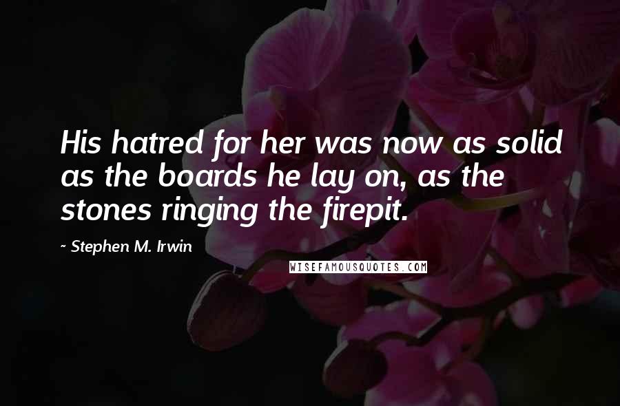 Stephen M. Irwin Quotes: His hatred for her was now as solid as the boards he lay on, as the stones ringing the firepit.