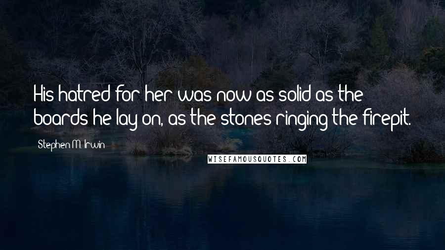 Stephen M. Irwin Quotes: His hatred for her was now as solid as the boards he lay on, as the stones ringing the firepit.