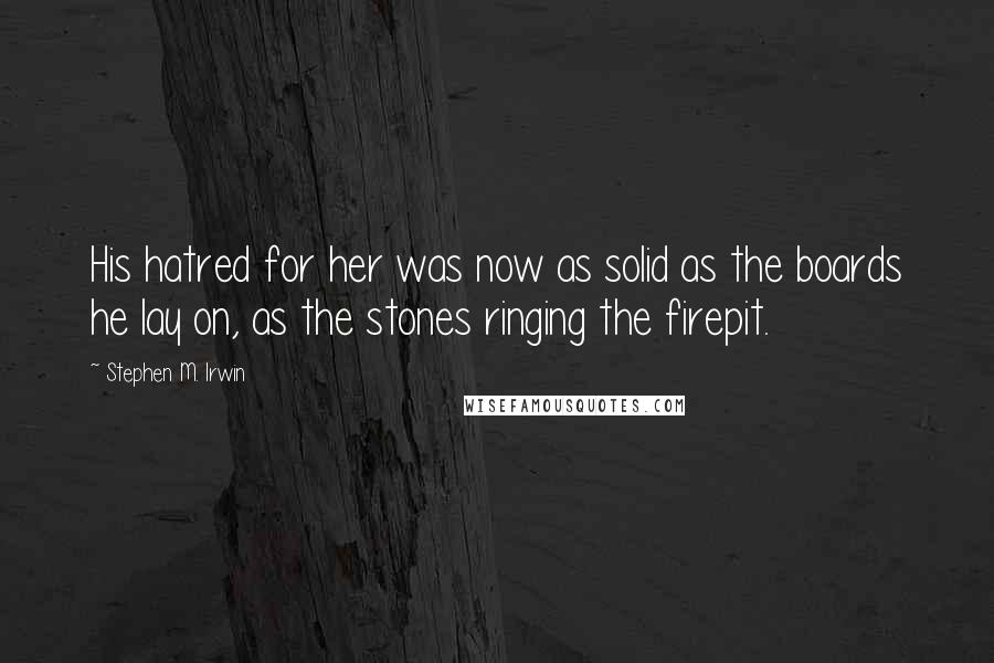 Stephen M. Irwin Quotes: His hatred for her was now as solid as the boards he lay on, as the stones ringing the firepit.