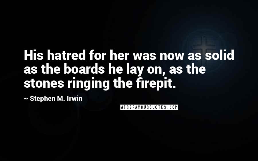 Stephen M. Irwin Quotes: His hatred for her was now as solid as the boards he lay on, as the stones ringing the firepit.