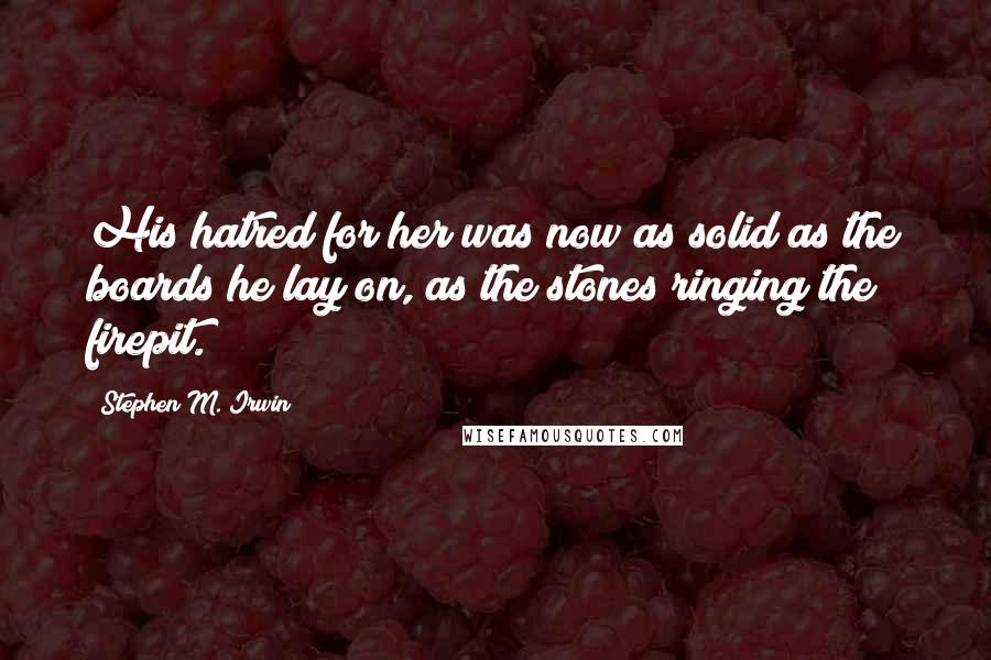 Stephen M. Irwin Quotes: His hatred for her was now as solid as the boards he lay on, as the stones ringing the firepit.